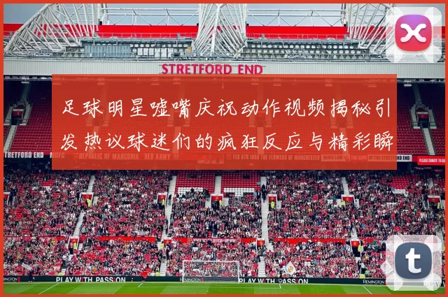 足球明星嘘嘴庆祝动作视频揭秘引发热议球迷们的疯狂反应与精彩瞬间回顾