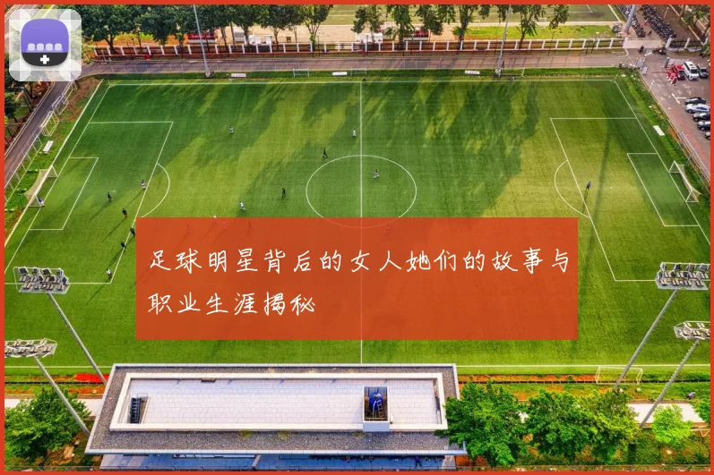 足球明星背后的女人她们的故事与职业生涯揭秘