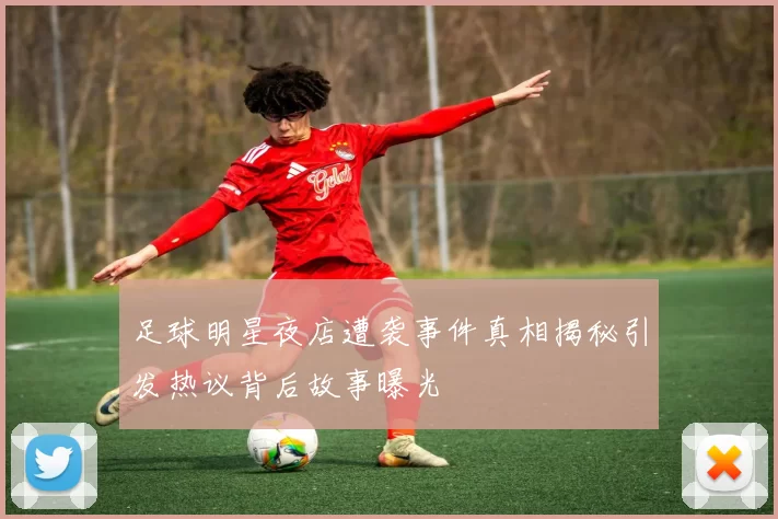足球明星夜店遭袭事件真相揭秘引发热议背后故事曝光