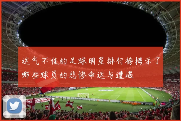 运气不佳的足球明星排行榜揭示了哪些球员的悲惨命运与遭遇