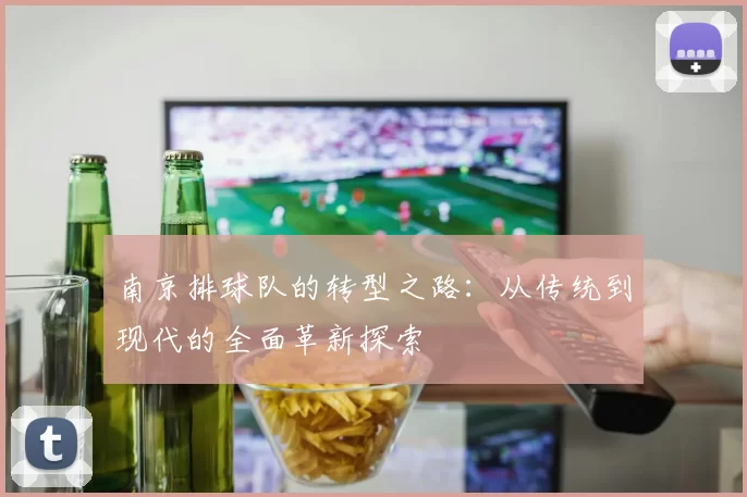 南京排球队的转型之路：从传统到现代的全面革新探索
