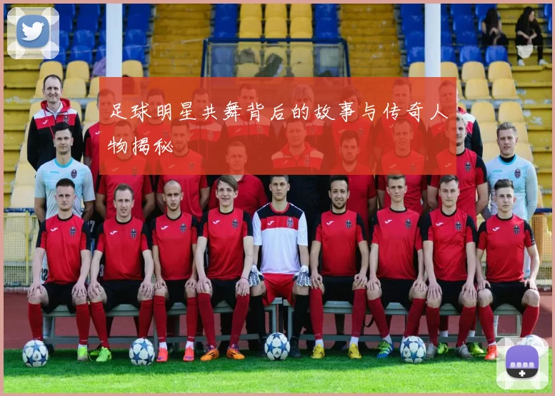 足球明星共舞背后的故事与传奇人物揭秘