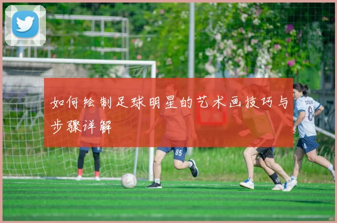 如何绘制足球明星的艺术画技巧与步骤详解