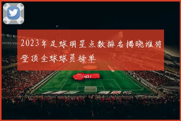 2023年足球明星点数排名揭晓谁将登顶全球球员榜单