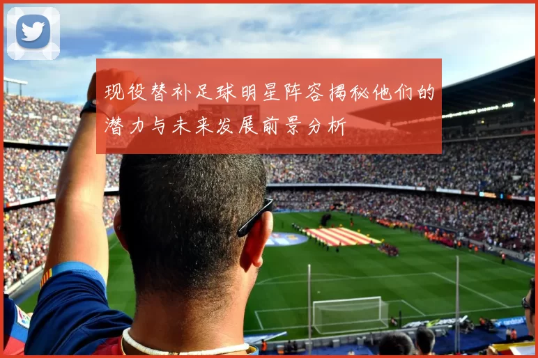 现役替补足球明星阵容揭秘他们的潜力与未来发展前景分析