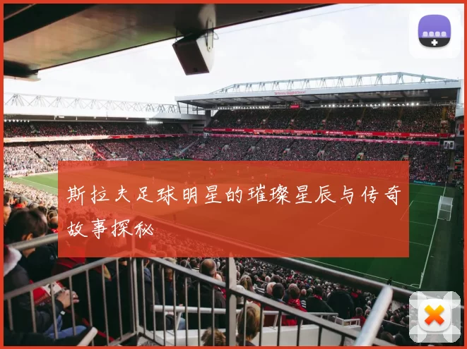 斯拉夫足球明星的璀璨星辰与传奇故事探秘