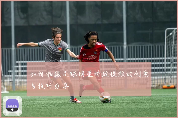 如何拍摄足球明星特效视频的创意与技巧分享
