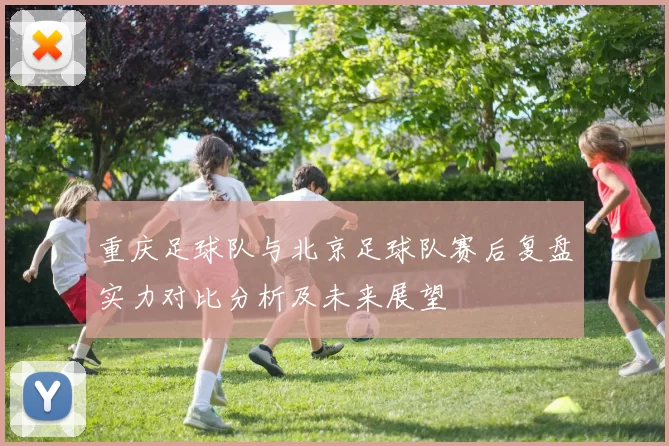 重庆足球队与北京足球队赛后复盘实力对比分析及未来展望