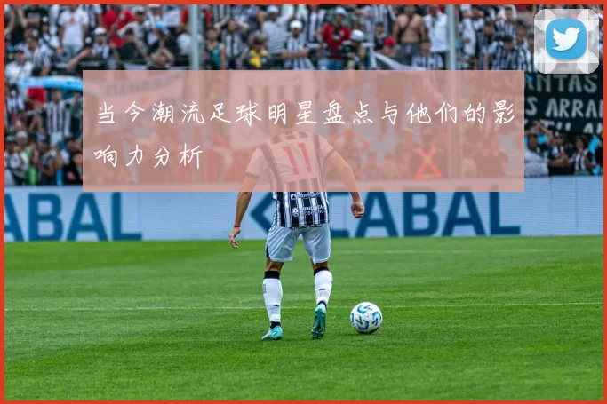 当今潮流足球明星盘点与他们的影响力分析
