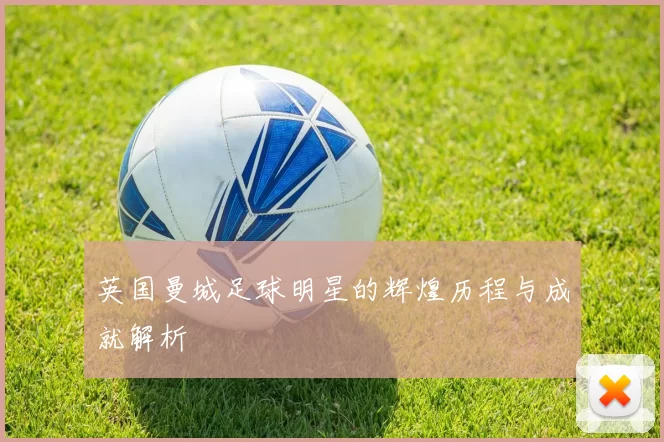 英国曼城足球明星的辉煌历程与成就解析