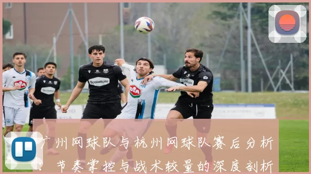 广州网球队与杭州网球队赛后分析：节奏掌控与战术较量的深度剖析