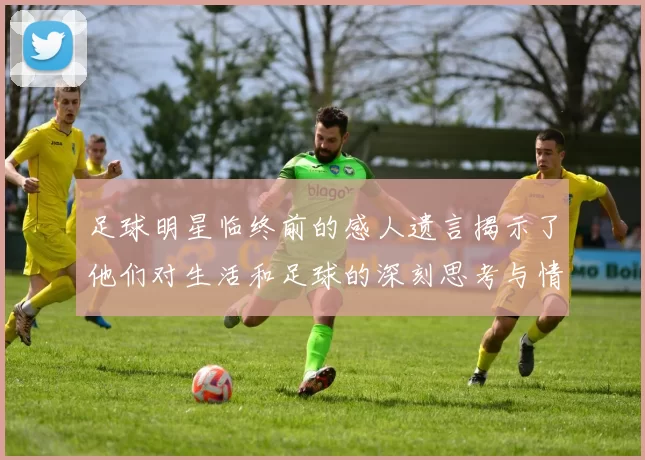 足球明星临终前的感人遗言揭示了他们对生活和足球的深刻思考与情感