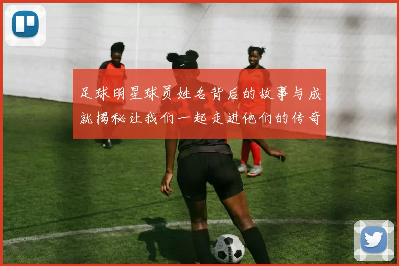 足球明星球员姓名背后的故事与成就揭秘让我们一起走进他们的传奇人生