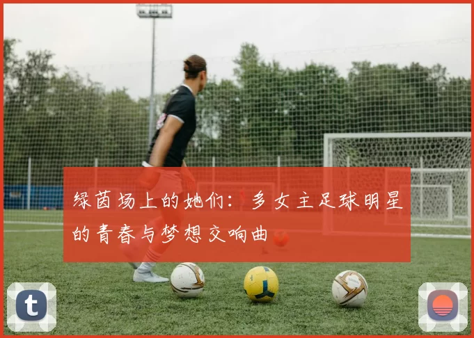 绿茵场上的她们：多女主足球明星的青春与梦想交响曲