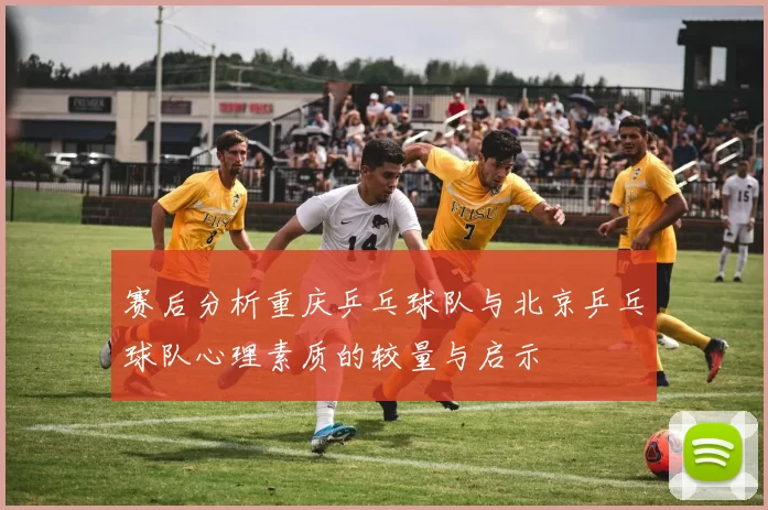 赛后分析重庆乒乓球队与北京乒乓球队心理素质的较量与启示