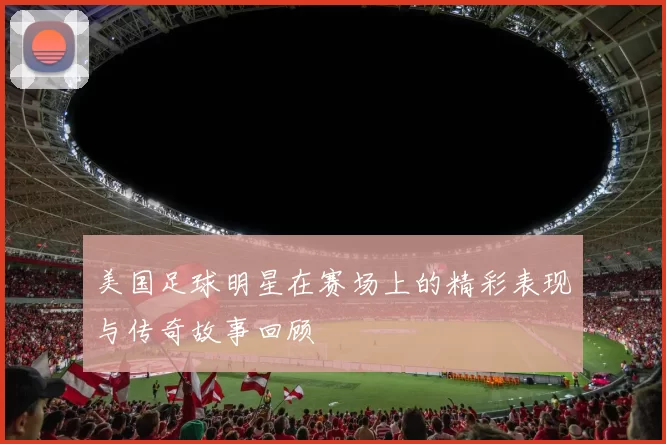 美国足球明星在赛场上的精彩表现与传奇故事回顾