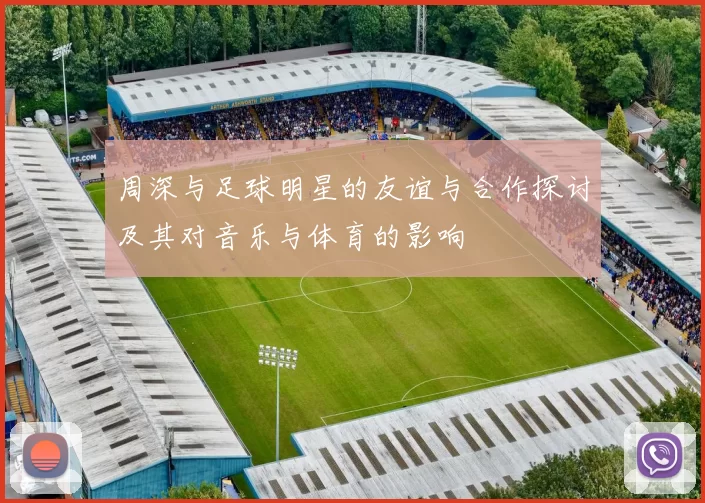周深与足球明星的友谊与合作探讨及其对音乐与体育的影响