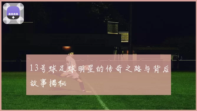 13号球足球明星的传奇之路与背后故事揭秘