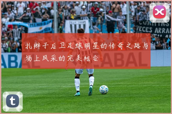 扎辫子后卫足球明星的传奇之路与场上风采的完美结合