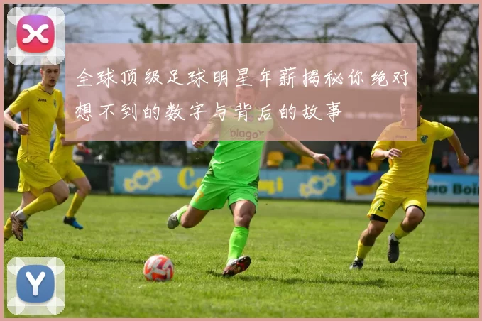全球顶级足球明星年薪揭秘你绝对想不到的数字与背后的故事